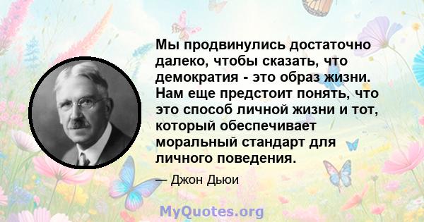 Мы продвинулись достаточно далеко, чтобы сказать, что демократия - это образ жизни. Нам еще предстоит понять, что это способ личной жизни и тот, который обеспечивает моральный стандарт для личного поведения.