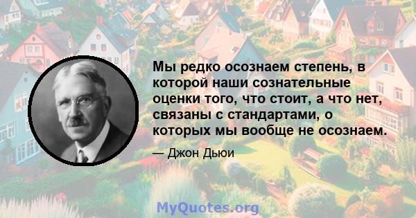 Мы редко осознаем степень, в которой наши сознательные оценки того, что стоит, а что нет, связаны с стандартами, о которых мы вообще не осознаем.