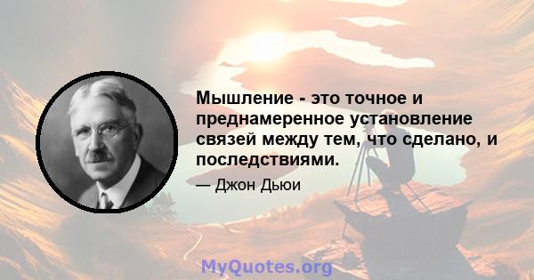 Мышление - это точное и преднамеренное установление связей между тем, что сделано, и последствиями.