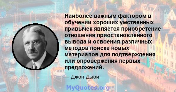 Наиболее важным фактором в обучении хороших умственных привычек является приобретение отношения приостановленного вывода и освоения различных методов поиска новых материалов для подтверждения или опровержения первых