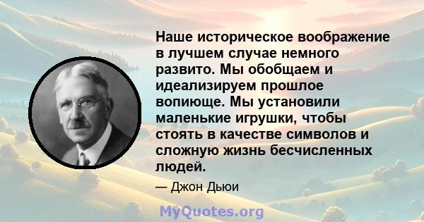 Наше историческое воображение в лучшем случае немного развито. Мы обобщаем и идеализируем прошлое вопиюще. Мы установили маленькие игрушки, чтобы стоять в качестве символов и сложную жизнь бесчисленных людей.