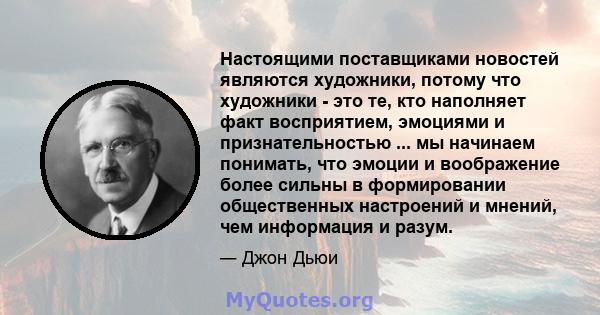 Настоящими поставщиками новостей являются художники, потому что художники - это те, кто наполняет факт восприятием, эмоциями и признательностью ... мы начинаем понимать, что эмоции и воображение более сильны в