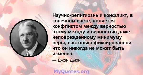 Научно-религиозный конфликт, в конечном счете, является конфликтом между верностью этому методу и верностью даже неповрежденному минимуму веры, настолько фиксированной, что он никогда не может быть изменен.