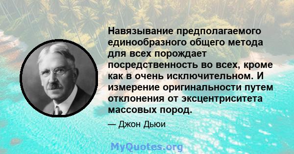 Навязывание предполагаемого единообразного общего метода для всех порождает посредственность во всех, кроме как в очень исключительном. И измерение оригинальности путем отклонения от эксцентриситета массовых пород.