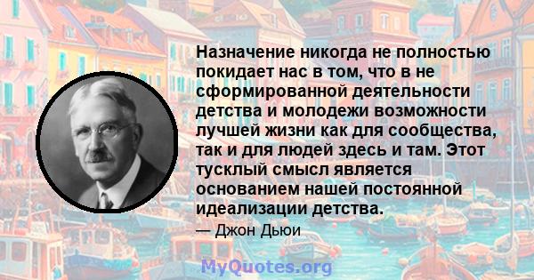 Назначение никогда не полностью покидает нас в том, что в не сформированной деятельности детства и молодежи возможности лучшей жизни как для сообщества, так и для людей здесь и там. Этот тусклый смысл является