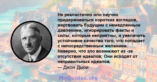 Не реалистично или научно придерживаться коротких взглядов, жертвовать будущим с немедленным давлением, игнорировать факты и силы, которые неприятны, и увеличить устойчивое качество того, что попадает с непосредственным 