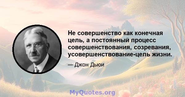 Не совершенство как конечная цель, а постоянный процесс совершенствования, созревания, усовершенствование-цель жизни.