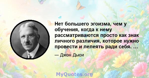 Нет большего эгоизма, чем у обучения, когда к нему рассматриваются просто как знак личного различия, которое нужно провести и лелеять ради себя. …