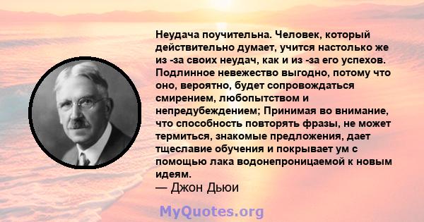 Неудача поучительна. Человек, который действительно думает, учится настолько же из -за своих неудач, как и из -за его успехов. Подлинное невежество выгодно, потому что оно, вероятно, будет сопровождаться смирением,