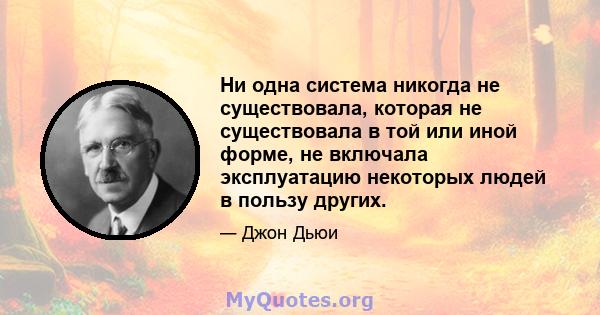 Ни одна система никогда не существовала, которая не существовала в той или иной форме, не включала эксплуатацию некоторых людей в пользу других.