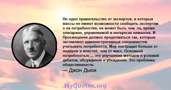 Ни одно правительство от экспертов, в которых массы не имеют возможности сообщить экспертам о их потребностях, не может быть чем -то, кроме олигархии, управляемой в интересах немногих. И Просвещение должно продолжаться