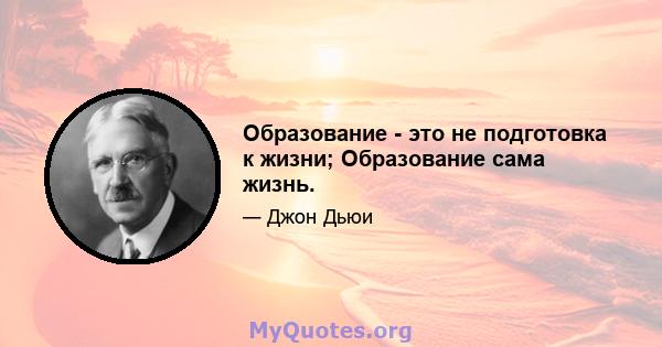 Образование - это не подготовка к жизни; Образование сама жизнь.