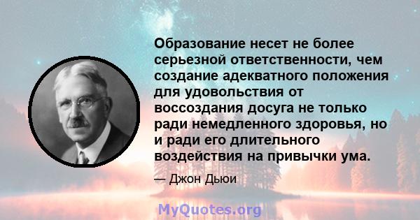 Образование несет не более серьезной ответственности, чем создание адекватного положения для удовольствия от воссоздания досуга не только ради немедленного здоровья, но и ради его длительного воздействия на привычки ума.