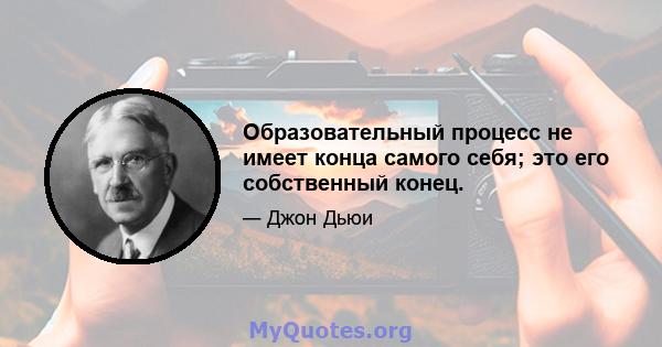 Образовательный процесс не имеет конца самого себя; это его собственный конец.