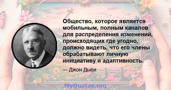 Общество, которое является мобильным, полным каналов для распределения изменений, происходящих где угодно, должно видеть, что его члены обрабатывают личную инициативу и адаптивность.