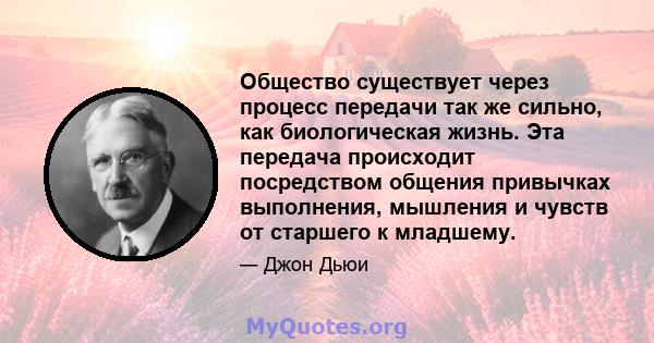 Общество существует через процесс передачи так же сильно, как биологическая жизнь. Эта передача происходит посредством общения привычках выполнения, мышления и чувств от старшего к младшему.