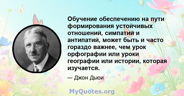 Обучение обеспечению на пути формирования устойчивых отношений, симпатий и антипатий, может быть и часто гораздо важнее, чем урок орфографии или уроки географии или истории, которая изучается.