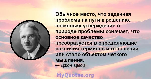 Обычное место, что заданная проблема на пути к решению, поскольку утверждение о природе проблемы означает, что основное качество преобразуется в определяющие различия терминов и отношений или стало объектом четкого