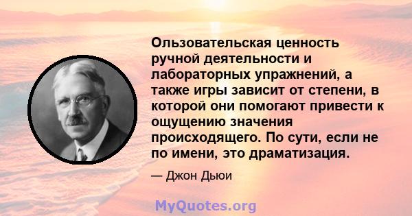 Ользовательская ценность ручной деятельности и лабораторных упражнений, а также игры зависит от степени, в которой они помогают привести к ощущению значения происходящего. По сути, если не по имени, это драматизация.