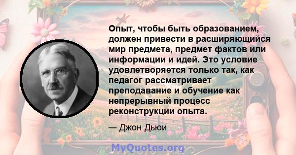 Опыт, чтобы быть образованием, должен привести в расширяющийся мир предмета, предмет фактов или информации и идей. Это условие удовлетворяется только так, как педагог рассматривает преподавание и обучение как