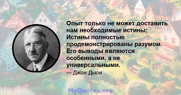 Опыт только не может доставить нам необходимые истины; Истины полностью продемонстрированы разумом. Его выводы являются особенными, а не универсальными.