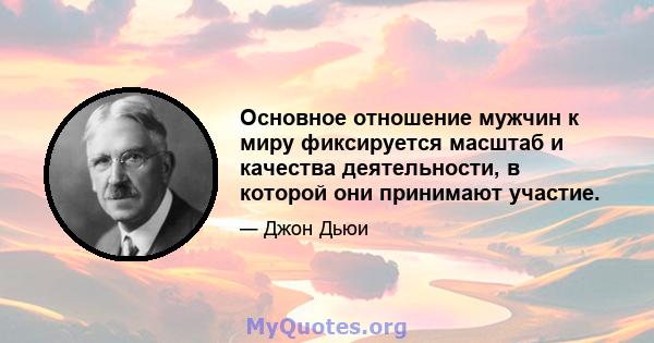 Основное отношение мужчин к миру фиксируется масштаб и качества деятельности, в которой они принимают участие.