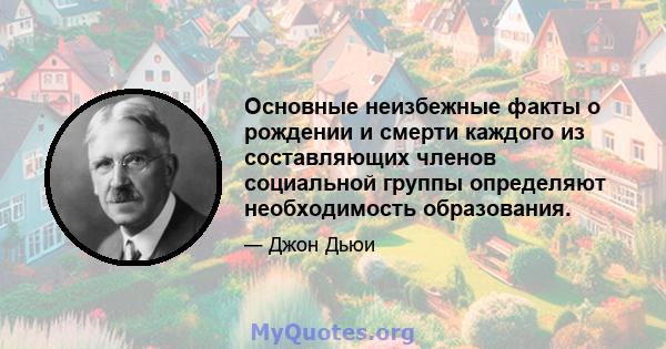 Основные неизбежные факты о рождении и смерти каждого из составляющих членов социальной группы определяют необходимость образования.