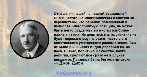 Отношения нашей нынешней социальной жизни настолько многочисленны и настолько переплетены, что ребенок, помещенный в наиболее благоприятную позицию, не может быть легко разделять во многих наиболее важных из них. Не