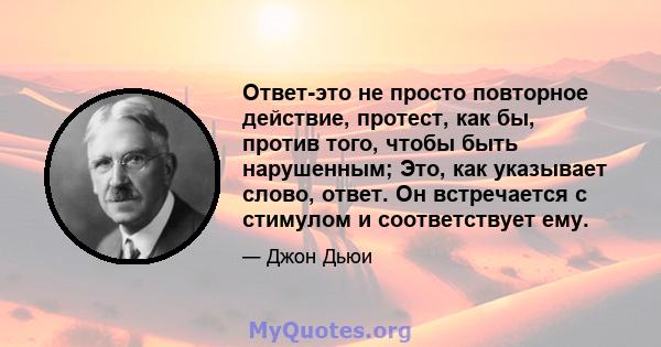 Ответ-это не просто повторное действие, протест, как бы, против того, чтобы быть нарушенным; Это, как указывает слово, ответ. Он встречается с стимулом и соответствует ему.