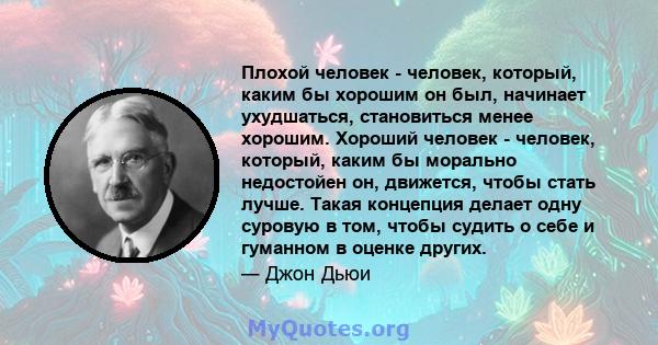 Плохой человек - человек, который, каким бы хорошим он был, начинает ухудшаться, становиться менее хорошим. Хороший человек - человек, который, каким бы морально недостойен он, движется, чтобы стать лучше. Такая