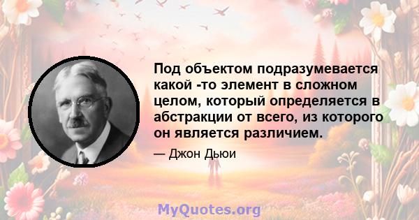 Под объектом подразумевается какой -то элемент в сложном целом, который определяется в абстракции от всего, из которого он является различием.