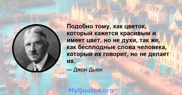 Подобно тому, как цветок, который кажется красивым и имеет цвет, но не духи, так же, как бесплодные слова человека, который их говорит, но не делает их.