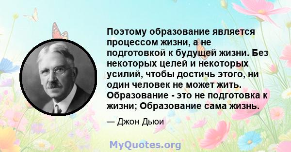 Поэтому образование является процессом жизни, а не подготовкой к будущей жизни. Без некоторых целей и некоторых усилий, чтобы достичь этого, ни один человек не может жить. Образование - это не подготовка к жизни;