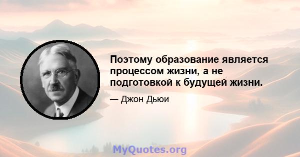 Поэтому образование является процессом жизни, а не подготовкой к будущей жизни.