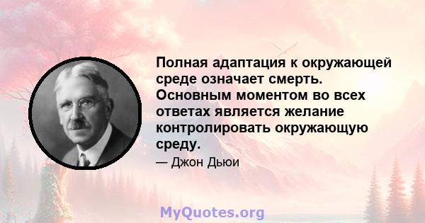 Полная адаптация к окружающей среде означает смерть. Основным моментом во всех ответах является желание контролировать окружающую среду.