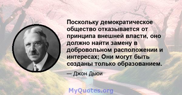 Поскольку демократическое общество отказывается от принципа внешней власти, оно должно найти замену в добровольном расположении и интересах; Они могут быть созданы только образованием.