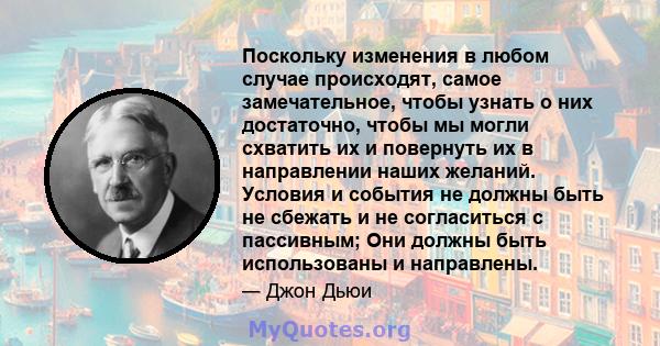 Поскольку изменения в любом случае происходят, самое замечательное, чтобы узнать о них достаточно, чтобы мы могли схватить их и повернуть их в направлении наших желаний. Условия и события не должны быть не сбежать и не