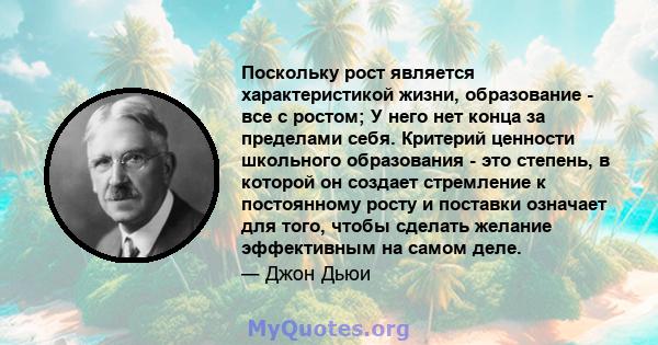 Поскольку рост является характеристикой жизни, образование - все с ростом; У него нет конца за пределами себя. Критерий ценности школьного образования - это степень, в которой он создает стремление к постоянному росту и 