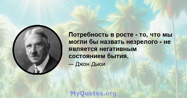 Потребность в росте - то, что мы могли бы назвать незрелого - не является негативным состоянием бытия.