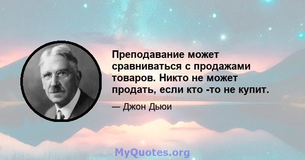 Преподавание может сравниваться с продажами товаров. Никто не может продать, если кто -то не купит.