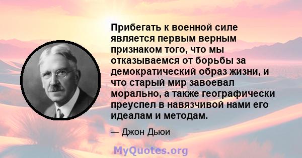 Прибегать к военной силе является первым верным признаком того, что мы отказываемся от борьбы за демократический образ жизни, и что старый мир завоевал морально, а также географически преуспел в навязчивой нами его