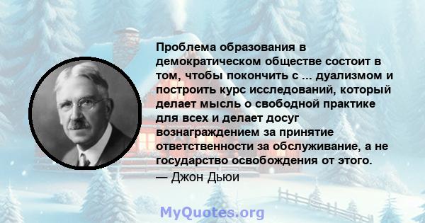 Проблема образования в демократическом обществе состоит в том, чтобы покончить с ... дуализмом и построить курс исследований, который делает мысль о свободной практике для всех и делает досуг вознаграждением за принятие 