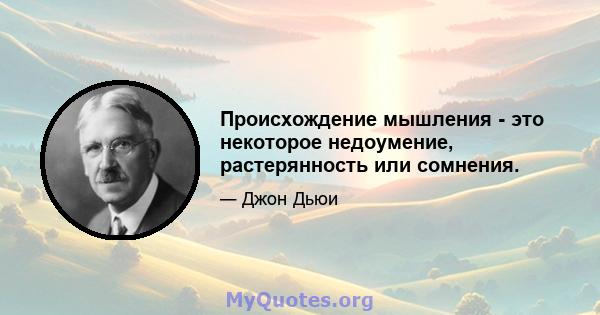 Происхождение мышления - это некоторое недоумение, растерянность или сомнения.