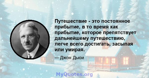 Путешествие - это постоянное прибытие, в то время как прибытие, которое препятствует дальнейшему путешествию, легче всего достигать, засыпая или умирая.