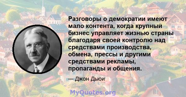 Разговоры о демократии имеют мало контента, когда крупный бизнес управляет жизнью страны благодаря своей контролю над средствами производства, обмена, прессы и другими средствами рекламы, пропаганды и общения.