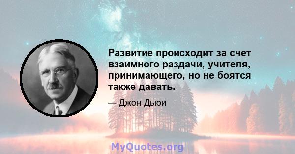 Развитие происходит за счет взаимного раздачи, учителя, принимающего, но не боятся также давать.