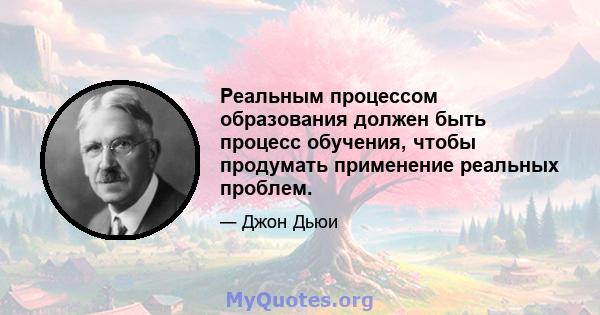 Реальным процессом образования должен быть процесс обучения, чтобы продумать применение реальных проблем.