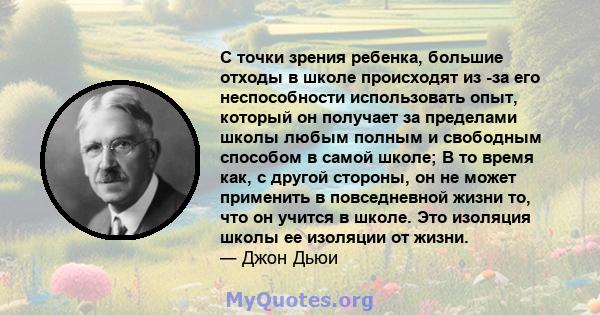 С точки зрения ребенка, большие отходы в школе происходят из -за его неспособности использовать опыт, который он получает за пределами школы любым полным и свободным способом в самой школе; В то время как, с другой