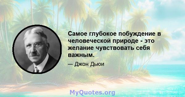 Самое глубокое побуждение в человеческой природе - это желание чувствовать себя важным.