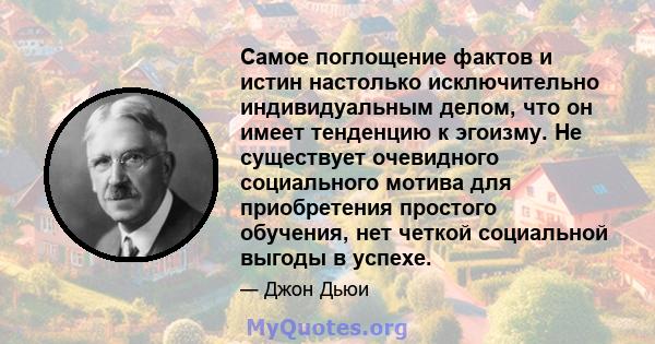 Самое поглощение фактов и истин настолько исключительно индивидуальным делом, что он имеет тенденцию к эгоизму. Не существует очевидного социального мотива для приобретения простого обучения, нет четкой социальной